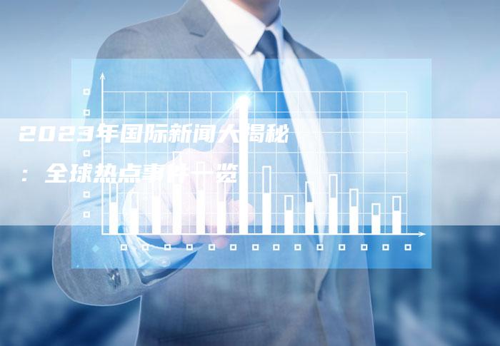 时事新闻最新报道，聚焦全球热点事件与趋势分析（国际篇）——2023年观察报告，全球热点事件与趋势分析观察报告，聚焦时事新闻国际篇（2023年）